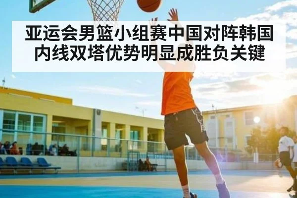 亚运会男篮小组赛中国对阵韩国 内线双塔优势明显成胜负关键